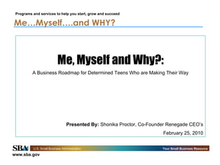 Me…Myself….and WHY?   Me, Myself and Why?: A Business Roadmap for Determined Teens Who are Making Their Way Presented By:  Shonika Proctor, Co-Founder Renegade CEO’s February 25, 2010 