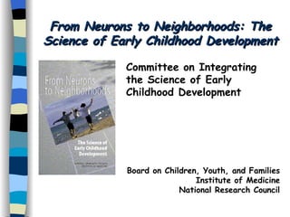 From Neurons to Neighborhoods: The Science of Early Childhood Development Committee on Integrating the Science of Early Childhood Development Board on Children, Youth, and Families Institute of Medicine National Research Council 