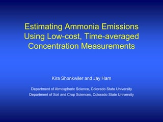 Kira Shonkwiler and Jay Ham
Department of Atmospheric Science, Colorado State University
Department of Soil and Crop Sciences, Colorado State University
Estimating Ammonia Emissions
Using Low-cost, Time-averaged
Concentration Measurements
 