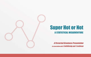 Super Hot or Not
A STATISTICAL MISADVENTURE
A Perverted Greatness Presentation
in association with @mithileshg and @sethisan
 