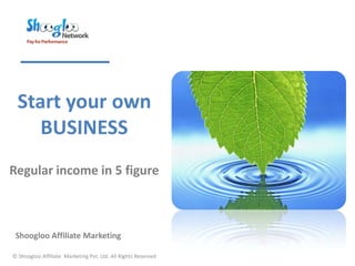 Start your own
     BUSINESS
Regular income in 5 figure



 Shoogloo Affiliate Marketing

© Shoogloo Affiliate Marketing Pvt. Ltd. All Rights Reserved
 