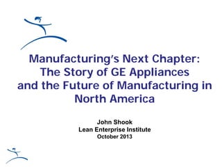 Manufacturing’s Next Chapter:
The Story of GE Appliances
and the Future of Manufacturing in
North America
John Shook
Lean Enterprise Institute
October 2013

 