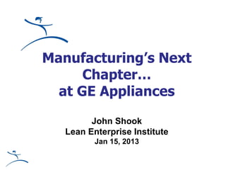 Manufacturing’s Next
Chapter…
at GE Appliances
John Shook
Lean Enterprise Institute
Jan 15, 2013
 