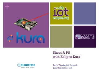 +
Shoot A Pi!
with Eclipse Kura
DavidWoodard @ Eurotech
Luca Dazi @ Eurotech
 