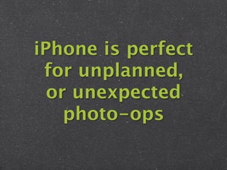 iPhone is perfect
 for unplanned,
  or unexpected
    photo-ops
 