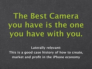 The Best Camera
you have is the one
you have with you.
             Laterally relevant:
This is a good case history of how to create,
 market and proﬁt in the iPhone economy
 