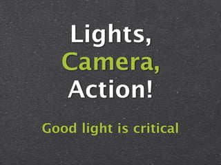 Lights,
   Camera,
   Action!
Good light is critical
 