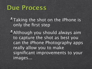 Due Process
 Taking the shot on the iPhone is
 only the ﬁrst step
 Although you should always aim
 to capture the shot as best you
 can the iPhone Photography apps
 really allow you to make
 signiﬁcant improvements to your
 images...
 