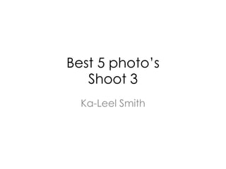 Best 5 photo’s
Shoot 3
Ka-Leel Smith
 