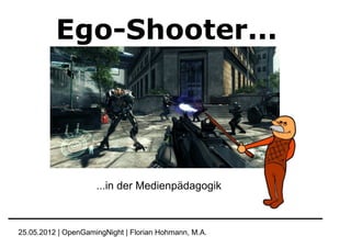 Ego-Shooter...




                     ...in der Medienpädagogik



25.05.2012 | OpenGamingNight | Florian Hohmann, M.A.
 