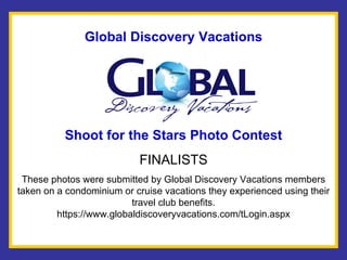Global Discovery Vacations Shoot for the Stars Photo Contest FINALISTS These photos were submitted by Global Discovery Vacations members taken on a condominium or cruise vacations they experienced using their travel club benefits. https://www.globaldiscoveryvacations.com/tLogin.aspx 
