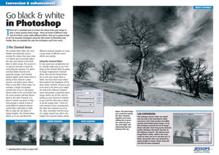 24 | Shooting black & white on your D-SLR
Conversion & enhancement
| 25
LAB CONVERSION
This technique doesn’t offer any control
over the look of the ﬁnal black & white
conversion, but it does produce incredibly
smooth and detailed mono images. To try
this technique yourself, ﬁrst go to Image>
Mode>Lab Color. Now bring up the Channels
palette (Window>Channels) and click on
the Lightness channel – this will turn your
image black & white, which is the exact
result we want, but we’re not done yet. To
ﬁnish, discard the other two Channels by
going straight to Image>Mode>Grayscale
and click OK when prompted.
T
here isn’t a standard way to remove the colours from your image to
give a classic punchy mono image – there are loads of different ways
and all of them create subtly different effects. Here we’re going to look
at our two favourite techniques using the full version of Photoshop and,
frankly, they are probably the only two techniques you’ll ever need…
Go black & white
in Photoshop
‹The Channel Mixer
The Channel Mixer offers the most
ﬂexible and interactive way to
remove the colours from your shots,
as it allows you to precisely adjust
the tone and contrast of the ﬁnal
black & white image. The reason it’s
so special is because it works by
converting the separate red, green
and blue (RGB) channels into
grayscale images. Each channel
displays lighter pixels where there is
plenty of that channel’s colour
present, and darker pixels where
there is very little of that colour. For
example, a bright red postbox
contains lots of red so will appear
almost white in the red channel, but
the same postbox will look almost
black to the other channels as it
doesn’t contain any green or blue.
This principle is similar to that of
using different coloured contrast
control ﬁlters with black & white
ﬁlm to make the sky darker or
foliage brighter. The Channel Mixer
allows us to mix and blend the
different channels together to create
a huge range of different mono
effects very quickly.
Using the Channel Mixer
It may sound very complicated, but
it’s actually really easy to use. First,
bring up the Channel Mixer by going
to Image>Adjustments>Channel
Mixer. Now tick the Monochrome
box to turn your image black &
white. You have three main sliders
that represent the brightness of the
three colour channels. All you’ve got
to do now is mix them up to adjust
the look of the different coloured
areas and produce a powerful mono
image. Before we do this, start by
looking at each channel in isolation
to get a feel for what you’re doing.
To do this simply enter +100% for
each channel in turn, ensuring that
the other two channels are set to
0%. Also, remember that the more
of a single channel you add in, the
brighter the relevant colours will be.
RED CHANNEL GREEN CHANNEL BLUE CHANNEL
Above: The ﬁnal image
was created by mixing
the three channels
together (see inset).
Adding lots of green
has made the grass
nice and bright, and
subtracting blue has
darkened the sky.
MIXED CHANNELS
 
