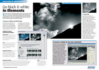 26 | Shooting black & white on your D-SLR
Conversion & enhancement
| 27
GO BLACK & WHITE IN THE RAW CONVERTER
If you don’t have Elements 5 then you
may also want to try making black &
white images directly in Elements’
RAW converter. Here we’re going to
reveal a few simple tricks that will
allow you to adjust the black and
white tones in your image to give
some control over the look of the ﬁnal
result. Remember, this only works with
compatible RAW images, not JPEGs.
First of all, drag the Saturation slider
down to 0 to remove all colour. Then
experiment with the Exposure, Contrast
and Brightness sliders to give your
image some punch. Now, the secret of
this technique actually relies on the
White Balance settings – by adjusting
the white balance sliders we can
change the look of the image. Try
moving the Temperature and Tint
sliders to ﬁnd an effect you like.
E
lements users are a bit limited when it comes to the number of ways
you can convert your colour images to black & white. Having said
that, great results can still be had, particularly if you have the latest
version, Elements 5. Here are our favourite ways to turn your shots into
black & white masterpieces in Photoshop Elements.
Go black & white
in Elements
This ﬁlter is new to Elements 5 so
you won’t ﬁnd it in the previous
versions, but it is a really powerful
feature and is easily our favourite
way to convert your images to black
& white in Elements. It works in a
very similar way to Photoshop’s
Channel Mixer but is much more
visual and offers some handy
presets too. To run this ﬁlter, go to
Image Enhance>Convert to Black and
White or use the Alt+Ctrl+B shortcut.
USING CONVERT TO BLACK AND WHITE FILTER
‹Convert to Black and White ﬁlter
›Grayscale
If your image is already very
contrasty, or doesn’t contain much
colour, then you may ﬁnd that
smoother results can be had if you
make a straight Grayscale
conversion. This technique also
allows you to work on a full 16-bit
image rather than having to convert
to 8-bits/Channel ﬁrst (depending
on your version of Elements). This
will lead to smoother results later on
if you’re going to make severe
contrast adjustments such as
dodging, burning and Levels.
Converting to black & white with
Grayscale is really quick and easy. All
you have to do is go to
Image>Mode>Grayscale and click
OK when asked if you want to
discard the colour information.
BEFORE/AFTER
Here you can see a thumbnail version of
your start and ﬁnish images so you can
quickly identify the different colour areas
in your original and directly compare it
with the ﬁnal result.
STYLE
Here you’ll ﬁnd a range of presets that
create different looks to get you started.
If you’re not happy with any of these
then you can easily modify them using
the adjustment buttons.
ADJUSTMENT BUTTONS
This is where the magic happens. Simply click the More Red, More Green and More Blue
thumbnails to lighten the relevant colour areas in your image. Clicking More Blue here
will lighten the blue sky. Conversely, the Less buttons will darken the relevant colour
areas. The two thumbnails on the far right control the overall contrast, and you’ll
probably need to use these in conjunction with a low Adjustment Intensity.
ADJUSTMENT INTENSITY
This slider changes the severity of the
adjustments. If you drag it to the right,
you’ll notice that the difference between
the thumbnails (to the right) becomes
more pronounced. Moving the slider to
the left will allow for ﬁner adjustments.
RESET
Should you make a mess of
your image simply click here
to reset all of the values to
their default positions so you
can start from scratch.
CONVERT TO BLACK
AND WHITE EXPLAINED...
 
