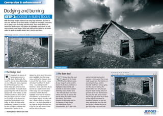 32 | Shooting black & white on your D-SLR
Conversion & enhancement
| 33
Dodging and burning
STEP 2: DODGE & BURN TOOLS
With the image roughly balanced out using large selections, it’s time to
turn your attention to the ﬁner details. To tackle the remaining corrections
we’re going to use the Dodge and Burn tools. These tools allow us to
darken the shadow areas and lighten the highlights respectively, to add
extra contrast to our image. These tools offer precise control so are better
suited for work on smaller details. Here’s how to use them...
FINISHED IMAGE
Dodging is the process of
lightening an area of a
photo. Traditionally, this
would be done by physically shading
an area of the print during exposure,
but in Photoshop we have the
handy Dodge tool, which is much
more controllable. It’s usually found
grouped together with the Burn and
Sponge tools in the toolbox, so click
and hold on either of these tools to
bring it up if you can’t see it. Here
we’re going to set up the tool for
brightening the highlights in our
image, as this is the most useful
arrangement. However, it can also
be used to brighten midtones and
shadows too if needed. In the
Options bar at the top of the screen,
select Highlights from the Range
menu and drop the Exposure down
to around 5%. Now, choose a large
soft-edged brush from the Brush
menu – around 300px for the
Diameter is about right. Now all you
need to do is paint over the areas
of the image you want to lighten –
remember that it’ll affect the
highlights more than the shadows
and midtones, so concentrate on
these lighter objects. The effect will
take a while to build up, but this is
ideal as it’s far more controllable to
use. Here we dodged the front face
of the hut, the light areas of cloud
and the rocks on the grass.
‹The Burn tool
This tool does the exact
opposite of the Dodge
tool and darkens areas
of your image. It can be used to
darken the shadows, midtones or
highlights independently, but
normally it’s best when used for
darkening select shadow areas
– this will make them even more
intense and crisp. To prepare this
tool for action, ﬁrst select it from
the toolbox, then choose
Shadows for the Range and 5%
for Exposure. A large 300px
soft-edged brush is also
recommended, as it’ll give a less
patchy ﬁnish and pixel-perfect
accuracy is not required. You’re now
ready to paint over the shadows on
your image that you want to
intensify. You’ll have to keep going
over the areas to build up the
desired effect over time, but just
keep the brush moving and you’ll
get there in the end. We burned in
the grass, the dark areas of cloud
and the top-right of the sky to ﬁnish
off the original corrections we
identiﬁed. However, we also did
some work on the trees, the roof
and the hut’s shadow too, just to
give the image a bit more clout.
›The Dodge tool
 