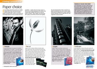 39
Printing & presentation
E
pson bofﬁns predict that by 2009 over 53 billion
images will be taken and stored each year in
Western Europe alone. If even 1% of these
images are printed, that’s a hell of a lot of prints! The
increasingly popular DIY route necessitates three key
ingredients – a printer, ink and, of course, paper. So
how do you go about choosing from the massive array
of photo paper available? Well, there are four key
factors to consider – ﬁnish, weight, size and life span.
We’re going to concentrate on the ﬁrst and arguably
Paper choice
›Portraits
If your portrait pictures are going to be handled –
wedding photos, for example – a semi-gloss photo
paper (also known as satin or pearl) is the ideal
choice as it’s less likely to show ﬁngerprints! Try
Jessops Photo Satin and Epson Premium Semi-
gloss. For punchy portraits with bags of contrast, a
glossy photo ﬁnish is the obvious choice. Giving a
smooth and super shiny appearance that could
easily be mistaken for traditional
photo lab prints, glossy photo
papers look expensive and give
maximum impact. Consider
Jessops Photo Gloss and Epson
Premium Glossy.
›Landscapes
If your landscapes are laden with pastel sunsets and
gentle contours, the smooth and velvety ﬁnish of a matt
photo paper such as Jessops Photo Matt Heavyweight
will lend your scenics a professional touch. At its best
matt photo paper can give your photos an artistic look
and feel. At its worse it can look a little dull, resembling
just another sheet of white card or thick paper. Perhaps
its greatest asset is that it’s
perfect for framing, as its non-
reﬂective surface means that
spotlights won’t cause unsightly
glares. For a more modern feel,
with slightly more contrast, use
a semi-gloss ﬁnish.
›Graphic
Graphic images are all about contrasts and
extremes – plenty of blacks, plenty of whites and
not a lot in between. Subjects such as architectural
studies, minimalist landscapes and even high-key
portraits require a photo paper that can cope with
such demands. Glossy is the answer. Glossy photo
paper such as Jessops Photo Gloss and Epson
Premium Glossy gives extra contrast, with deeper
blacks, crisp shadow detail and
whiter whites. Also consider
Ilford Galerie Smooth Fine Art
Paper for a classier touch.
›Fine art
Subjects such as delicate still life and artistic nudes
often require paper above and beyond the other three
options here. If you’re prepared to pay a few quid extra,
there’s a whole world of textured papers that offer a
more artistic ﬁnish. Ilford, Permajet and Harman each
offer a comprehensive range of ﬁne art papers, from
lightly textured matt surfaces to parchment, linen and
watercolour surfaces. Try a ﬁbre-based paper such as
Harman Inkjet Heavyweight Matt for starters. Tip:
Some ﬁne art papers are
only coated on one side,
which tends to be stickier.
To ﬁnd out which is the
coated side, lick your ﬁngers
and see which side sticks!
THINKING OF SELLING YOUR WORK?
If your photography is more than a hobby and you’d
like to sell your work, the Giclée ﬁne art print is the
way forward. A Giclée is a digital print made with
exceptionally high-resolution printers and special
pigment-based inks that can be used on virtually any
artists’ materials. It’s not something you can do at
home without expensive equipment and you won’t
ﬁnd it on the high street either. Take a look in PP’s
classiﬁed advertising section for specialist printers.
the most important factor, ﬁnish. To unleash your
photo’s true potential, you need to choose a paper
ﬁnish that best complements its content, whether a
portrait, landscape or ﬁne art study. Here are a few
suggestions to get you started…
38 | Shooting black & white on your D-SLR
 