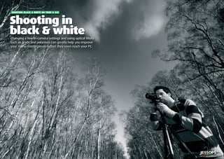 ?? | Shooting black & white on your D-SLR
Seeing in black & white
| 5
Shooting in
black & whiteChanging a few in-camera settings and using optical ﬁlters
such as grads and polarisers can greatly help you improve
your mono masterpieces before they even reach your PC.
Shooting in
SHOOTING BLACK & WHITE ON YOUR D-SLR
 