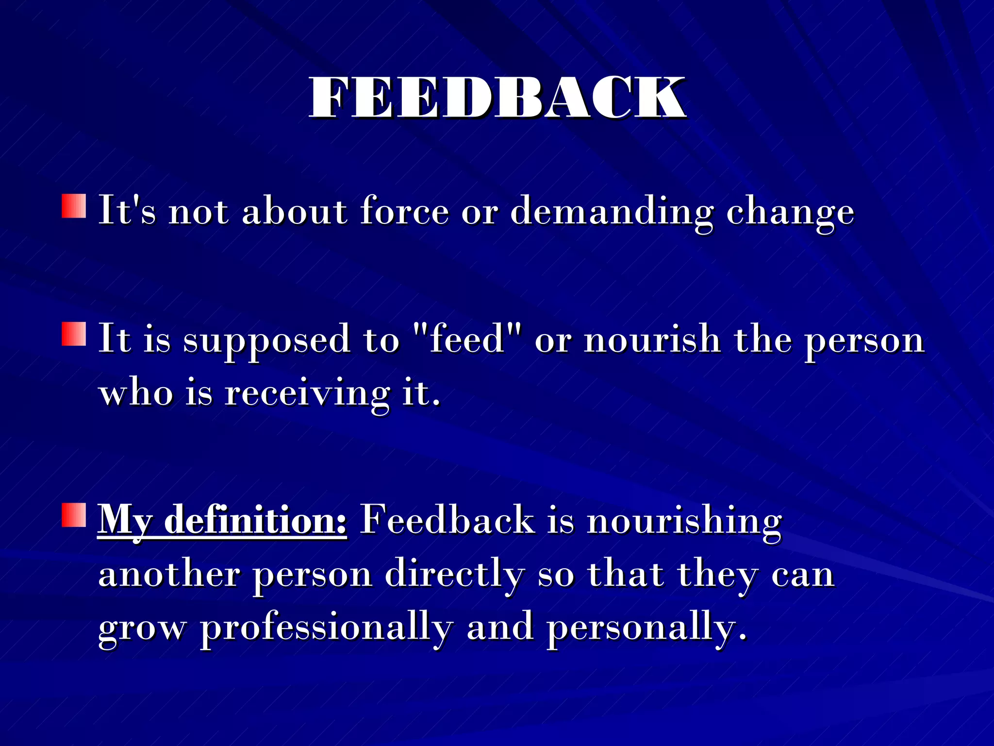 FEEDBACK It's not about force or demanding change It is supposed to "feed" or nourish the person who is receiving it.  My definition:  Feedback is nourishing another person directly so that they can grow professionally and personally. 