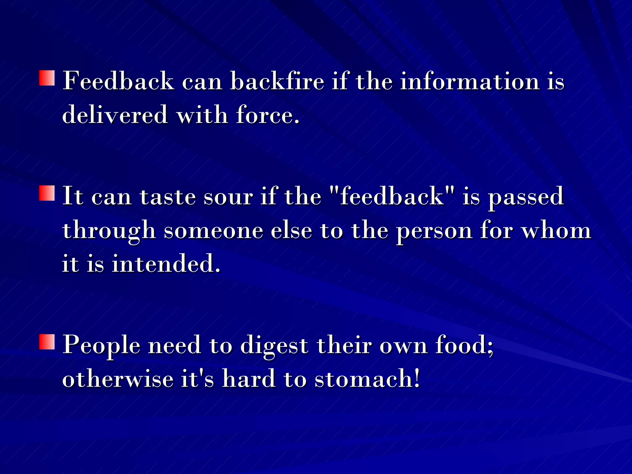 Feedback can backfire if the information is delivered with force.  It can taste sour if the "feedback" is passed through someone else to the person for whom it is intended. People need to digest their own food; otherwise it's hard to stomach!  