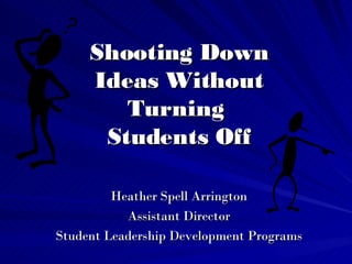 Shooting Down Ideas Without Turning  Students Off Heather Spell Arrington Assistant Director Student Leadership Development Programs 