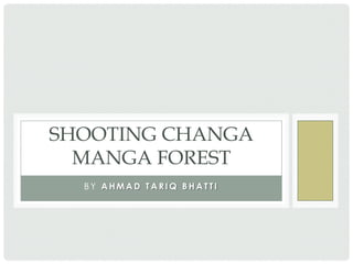 SHOOTING CHANGA
  MANGA FOREST
  BY AHMAD TARIQ BHATTI
 