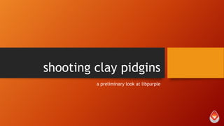 shooting clay pidgins
a preliminary look at libpurple

 