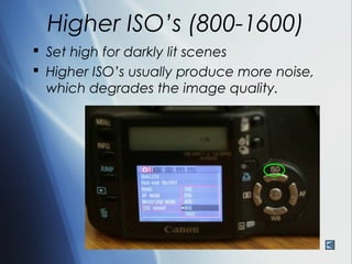 Higher ISO’s (800-1600)
 Set high for darkly lit scenes
 Higher ISO’s usually produce more noise,
  which degrades the image quality.
 
