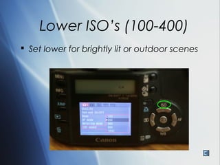 Lower ISO’s (100-400)
 Set lower for brightly lit or outdoor scenes
 