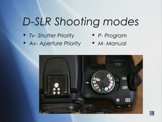 D-SLR Shooting modes
 Tv- Shutter Priority     P- Program
 Av- Aperture Priority    M- Manual
 