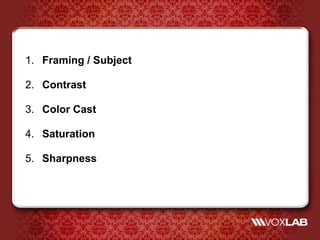 1. Framing / Subject

2. Contrast

3. Color Cast

4. Saturation

5. Sharpness
 