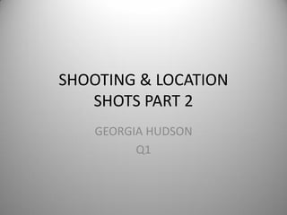 SHOOTING & LOCATION
   SHOTS PART 2
    GEORGIA HUDSON
          Q1
 