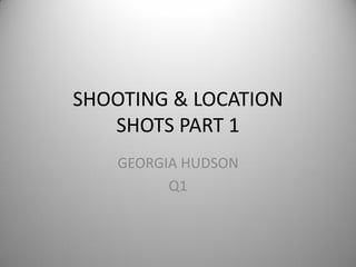 SHOOTING & LOCATION
   SHOTS PART 1
    GEORGIA HUDSON
          Q1
 