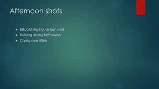 Afternoon shots 
 Establishing house pan shot 
 Bullying during homework 
 Crying over Bible 
 