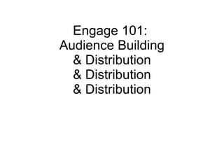 Engage 101:  Audience Building & Distribution & Distribution & Distribution 