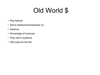 Old World $ <ul><li>Play festival </li></ul><ul><li>Sell to distributor/broadcaster (s) </li></ul><ul><li>Advance  </li></...