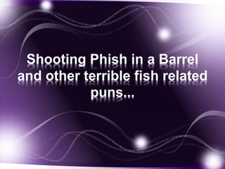 Shooting Phish in a Barrel
and other terrible fish related
puns...
 