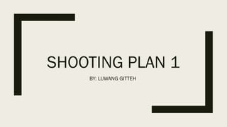 SHOOTING PLAN 1
BY: LUWANG GITTEH
 