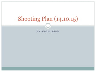 B Y A N G E L B I R D
Shooting Plan (14.10.15)
 