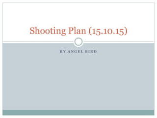 B Y A N G E L B I R D
Shooting Plan (15.10.15)
 