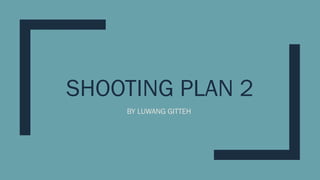 SHOOTING PLAN 2
BY LUWANG GITTEH
 