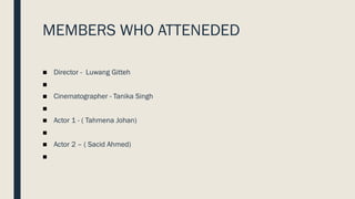 MEMBERS WHO ATTENEDED
■ Director - Luwang Gitteh
■
■ Cinematographer - Tanika Singh
■
■ Actor 1 - ( Tahmena Johan)
■
■ Actor 2 – ( Sacid Ahmed)
■
 