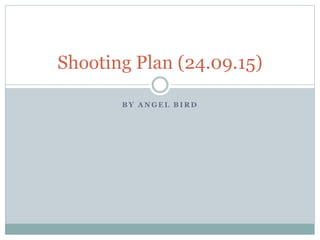 B Y A N G E L B I R D
Shooting Plan (24.09.15)
 