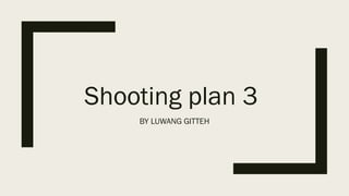 Shooting plan 3
BY LUWANG GITTEH
 