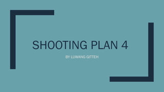 SHOOTING PLAN 4
BY LUWANG GITTEH
 