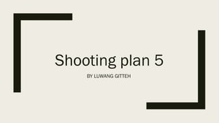 Shooting plan 5
BY LUWANG GITTEH
 