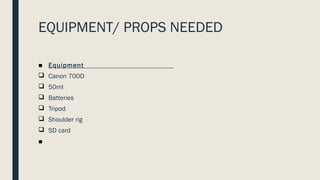 EQUIPMENT/ PROPS NEEDED
■ Equipment
q Canon 700D
q 50ml
q Batteries
q Tripod
q Shoulder rig
q SD card
■
 