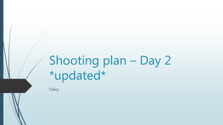 Shooting plan – Day 2
*updated*
Daisy
 
