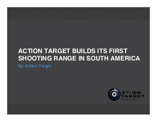 ACTION TARGET BUILDS ITS FIRST
SHOOTING RANGE IN SOUTH AMERICA
By:	
  Ac'on	
  Target
 
