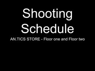 Shooting 
Schedule 
AN.TICS STORE - Floor one and Floor two 
 