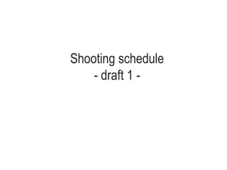 Shooting schedule
- draft 1 -
 