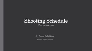 By Adam Kalabiska
A Level Media Studies
Shooting Schedule
Pre-production
 